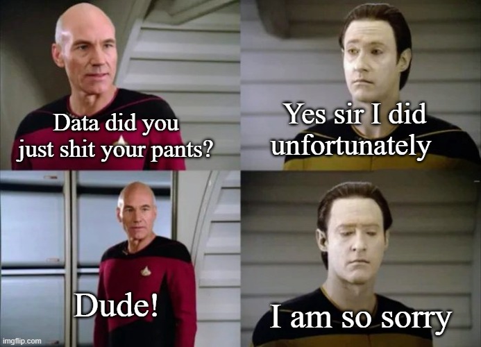 Picard and Data | Yes sir I did unfortunately; Data did you just shit your pants? Dude! I am so sorry | image tagged in picard and data | made w/ Imgflip meme maker