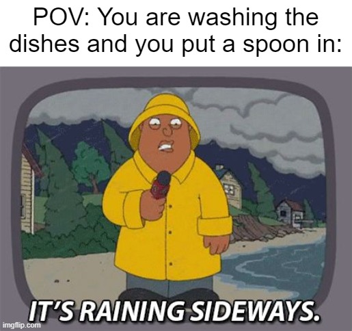 Remastering an old meme I made when I was younger | POV: You are washing the dishes and you put a spoon in: | image tagged in it's raining sideways,dishes,washing dishes,spoon | made w/ Imgflip meme maker