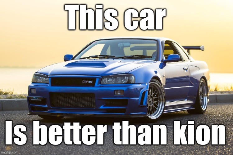 Skyline R34 | This car; Is better than kion | image tagged in skyline r34 | made w/ Imgflip meme maker