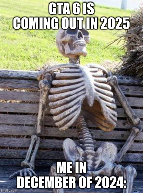 Me Waiting For GTA 6: | GTA 6 IS COMING OUT IN 2025; ME IN DECEMBER OF 2024: | image tagged in memes,waiting skeleton | made w/ Imgflip meme maker