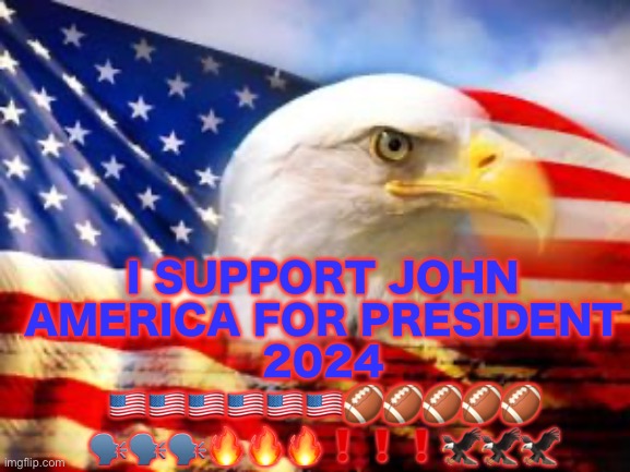 American Flag | I SUPPORT JOHN AMERICA FOR PRESIDENT 2024 🇺🇸🇺🇸🇺🇸🇺🇸🇺🇸🇺🇸🏈🏈🏈🏈🏈
🗣️🗣️🗣️🔥🔥🔥❗️❗️❗️🦅🦅🦅 | image tagged in american flag | made w/ Imgflip meme maker
