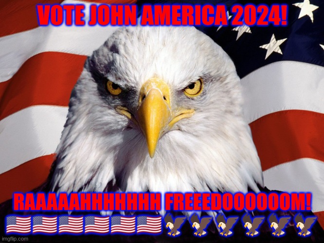 John America | VOTE JOHN AMERICA 2024! RAAAAAHHHHHHH FREEEDOOOOOOM! 🇺🇸🇺🇸🇺🇸🇺🇸🇺🇸🇺🇸🦅🦅🦅🦅🦅🦅 | image tagged in freedom eagle | made w/ Imgflip meme maker