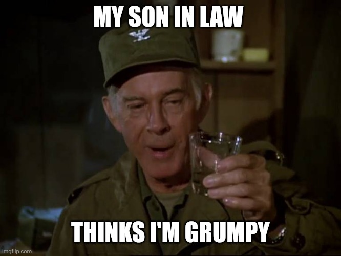 Grumpy | MY SON IN LAW; THINKS I'M GRUMPY | image tagged in colonel potter,funny memes | made w/ Imgflip meme maker