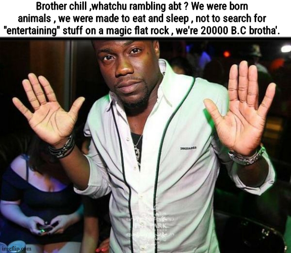 bro be a monkidi sigpiens like me | Brother chill ,whatchu rambling abt ? We were born animals , we were made to eat and sleep , not to search for "entertaining" stuff on a magic flat rock , we're 20000 B.C brotha'. | image tagged in kevin hart hands up | made w/ Imgflip meme maker