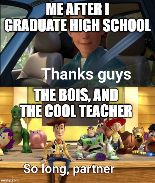 it feels so far away, but i'm already thinking about when i graduate high school and leave my parents' house. | ME AFTER I GRADUATE HIGH SCHOOL; THE BOIS, AND THE COOL TEACHER | image tagged in thanks guys | made w/ Imgflip meme maker