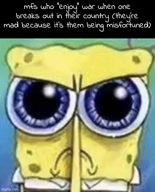 the more psychotic ones might just be sad they can't enlist | mfs who "enjoy" war when one breaks out in their country (they're mad because it's them being misfortuned) | image tagged in mad spongebob | made w/ Imgflip meme maker