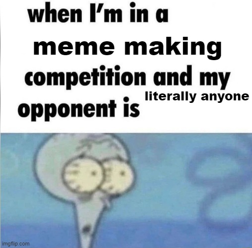 whe i'm in a competition and my opponent is | meme making; literally anyone | image tagged in whe i'm in a competition and my opponent is | made w/ Imgflip meme maker