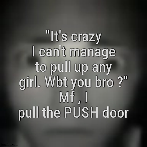 Concerned Stare | "It's crazy I can't manage to pull up any girl. Wbt you bro ?"
Mf , I pull the PUSH door | image tagged in concerned stare | made w/ Imgflip meme maker