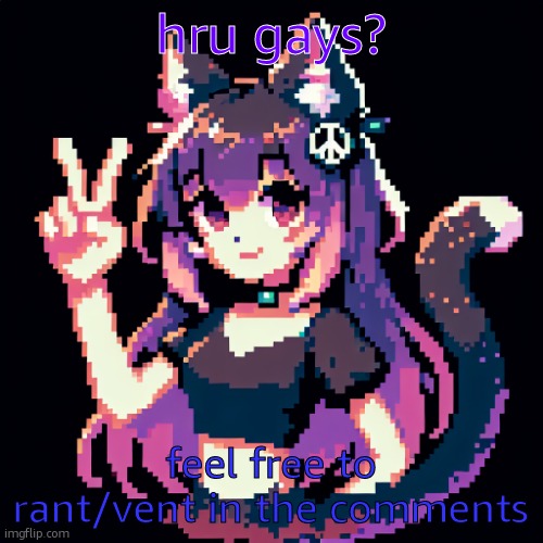 don't hold back | hru gays? feel free to rant/vent in the comments | image tagged in catgirl with peace sign,rant,vent | made w/ Imgflip meme maker