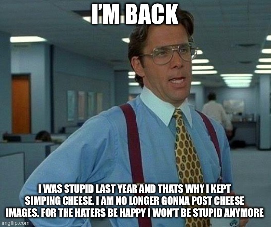 That Would Be Great | I’M BACK; I WAS STUPID LAST YEAR AND THATS WHY I KEPT SIMPING CHEESE. I AM NO LONGER GONNA POST CHEESE IMAGES. FOR THE HATERS BE HAPPY I WON’T BE STUPID ANYMORE | image tagged in memes,that would be great | made w/ Imgflip meme maker