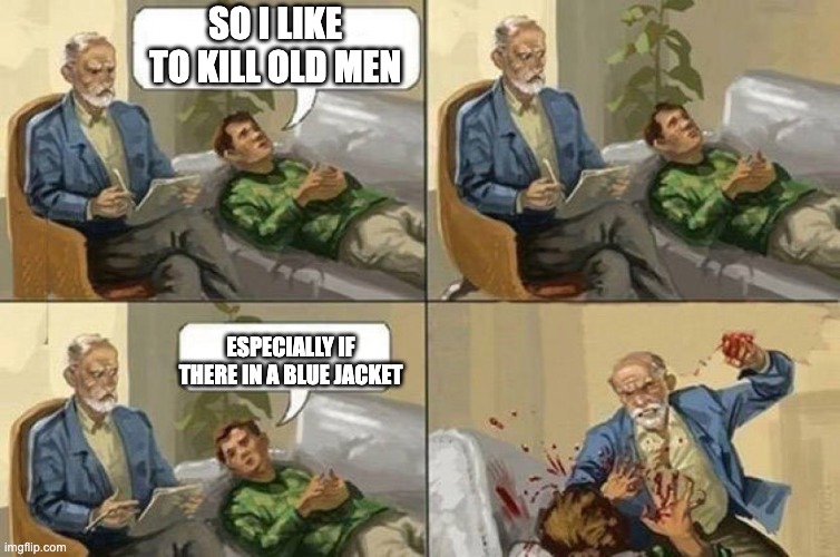 Therapy | SO I LIKE TO KILL OLD MEN; ESPECIALLY IF THERE IN A BLUE JACKET | image tagged in therapy | made w/ Imgflip meme maker