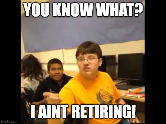 i changed my mind | YOU KNOW WHAT? I AINT RETIRING! | image tagged in you know what i'm about to say it | made w/ Imgflip meme maker