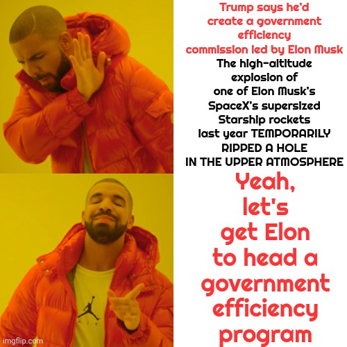 Bufoons | Trump says he’d create a government efficiency commission led by Elon Musk; Yeah, let's get Elon to head a government efficiency program; The high-altitude explosion of one of Elon Musk's SpaceX's supersized Starship rockets last year TEMPORARILY RIPPED A HOLE IN THE UPPER ATMOSPHERE | image tagged in memes,drake hotline bling,bufoons,donald trump is a rapist,rapist,lock him up | made w/ Imgflip meme maker