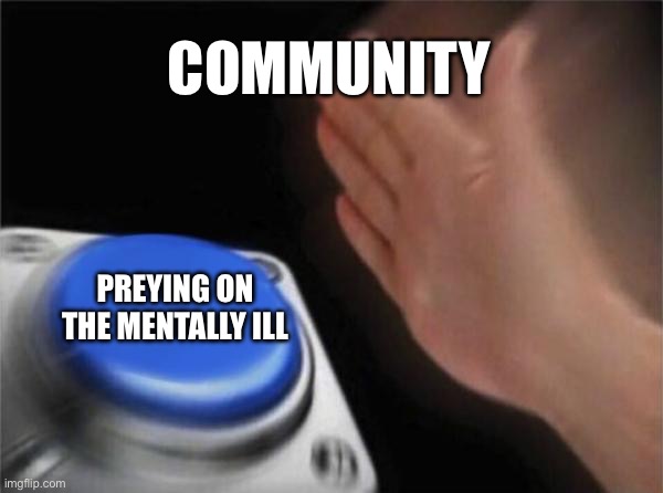 Blank Nut Button | COMMUNITY; PREYING ON THE MENTALLY ILL | image tagged in memes,blank nut button | made w/ Imgflip meme maker