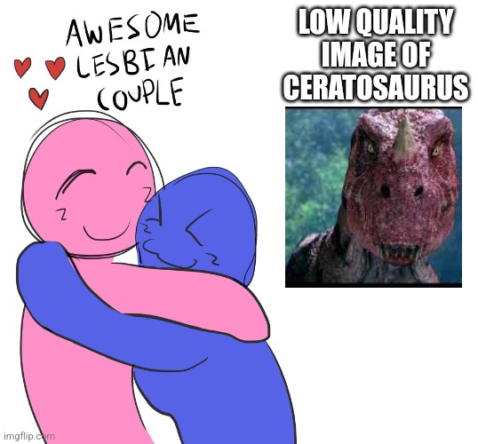 . | LOW QUALITY IMAGE OF CERATOSAURUS | image tagged in awesome lesbian couple | made w/ Imgflip meme maker