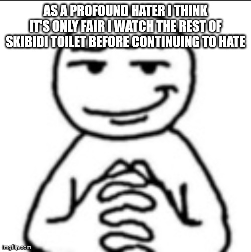 Dubious mf | AS A PROFOUND HATER I THINK IT'S ONLY FAIR I WATCH THE REST OF SKIBIDI TOILET BEFORE CONTINUING TO HATE | image tagged in dubious mf | made w/ Imgflip meme maker