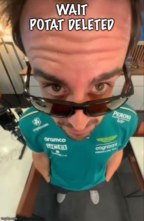 Ik i am EXTREMELY late but wow | WAIT POTAT DELETED | image tagged in fernando alonso | made w/ Imgflip meme maker