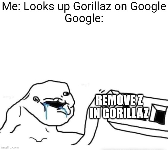 True | Me: Looks up Gorillaz on Google





Google:; REMOVE Z IN GORILLAZ | image tagged in blank white template,stupid dumb drooling puzzle | made w/ Imgflip meme maker