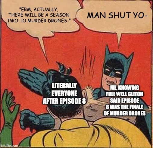 Batman Slapping Robin | "ERM, ACTUALLY, THERE WILL BE A SEASON TWO TO MURDER DRONES-"; MAN SHUT YO-; LITERALLY EVERYONE AFTER EPISODE 8; ME, KNOWING FULL WELL GLITCH SAID EPISODE 8 WAS THE FINALE OF MURDER DRONES | image tagged in memes,batman slapping robin | made w/ Imgflip meme maker