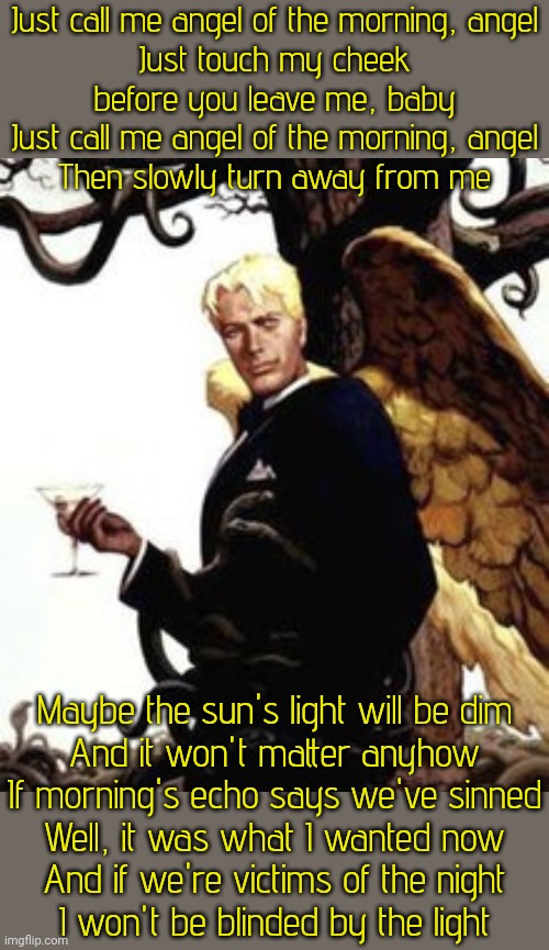 Lucifer is the angel of light & the morning star (planet Venus) | Just call me angel of the morning, angel
Just touch my cheek
before you leave me, baby
Just call me angel of the morning, angel
Then slowly turn away from me; Maybe the sun's light will be dim
And it won't matter anyhow
If morning's echo says we've sinned
Well, it was what I wanted now
And if we're victims of the night
I won't be blinded by the light | image tagged in lucifer,song lyrics,biblical cosmology,devil may cry | made w/ Imgflip meme maker