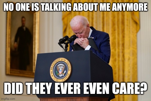 DEMOCRATS DON'T CARE ABOUT THEIR VOTERS, AND THEIR VOTERS DON'T REALLY CARE ABOUT THEM | NO ONE IS TALKING ABOUT ME ANYMORE; DID THEY EVER EVEN CARE? | image tagged in joe biden,democrats,liberals,politics | made w/ Imgflip meme maker