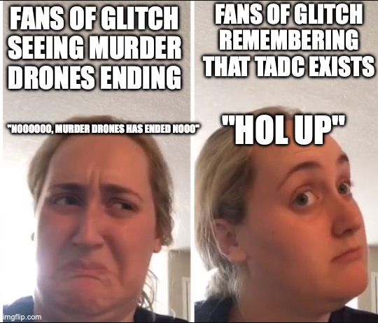 Kombucha Girl | FANS OF GLITCH REMEMBERING THAT TADC EXISTS; FANS OF GLITCH SEEING MURDER DRONES ENDING; "HOL UP"; "NOOOOOO, MURDER DRONES HAS ENDED NOOO" | image tagged in kombucha girl | made w/ Imgflip meme maker