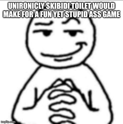 Dubious mf | UNIRONICLY SKIBIDI TOILET WOULD MAKE FOR A FUN YET STUPID ASS GAME | image tagged in dubious mf | made w/ Imgflip meme maker