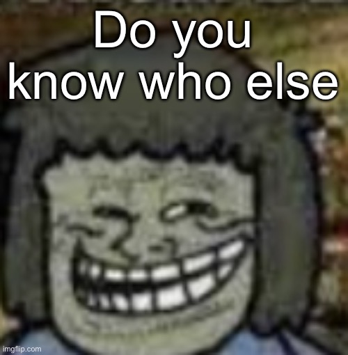 you know who else? | Do you know who else | image tagged in you know who else | made w/ Imgflip meme maker