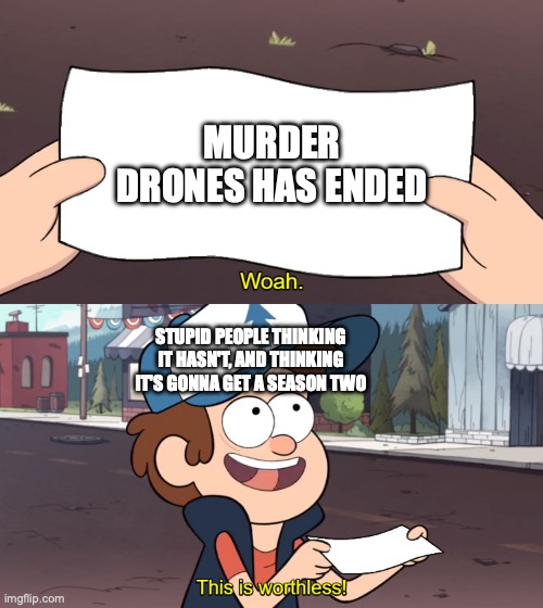 This is Worthless | MURDER DRONES HAS ENDED; STUPID PEOPLE THINKING IT HASN'T, AND THINKING IT'S GONNA GET A SEASON TWO | image tagged in this is worthless | made w/ Imgflip meme maker