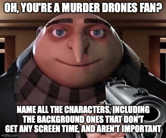 Gru Gun | OH, YOU'RE A MURDER DRONES FAN? NAME ALL THE CHARACTERS, INCLUDING THE BACKGROUND ONES THAT DON'T GET ANY SCREEN TIME, AND AREN'T IMPORTANT | image tagged in gru gun | made w/ Imgflip meme maker