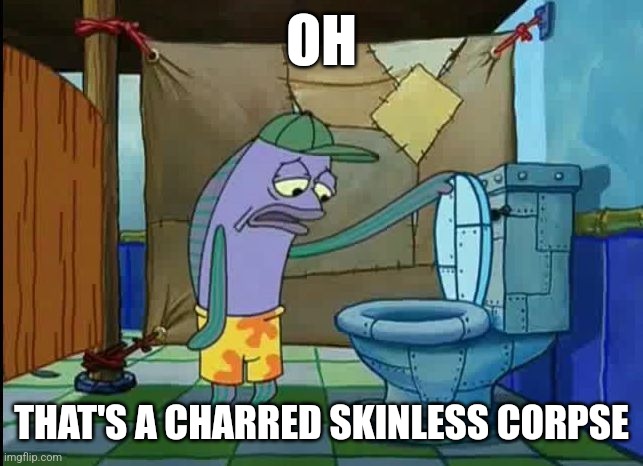 oh thats a toilet spongebob fish | OH; THAT'S A CHARRED SKINLESS CORPSE | image tagged in oh thats a toilet spongebob fish | made w/ Imgflip meme maker