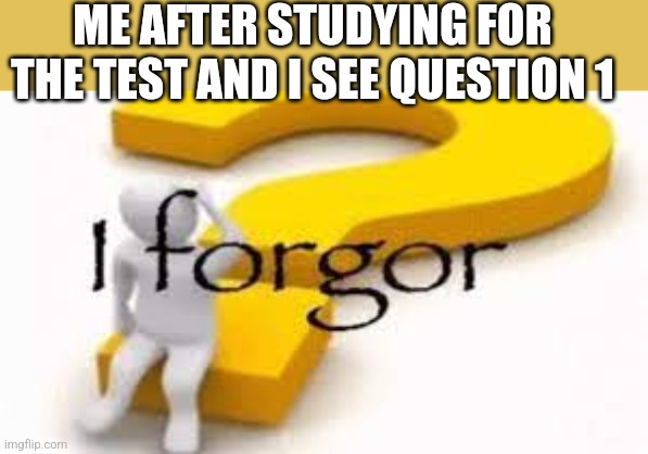 I forgor | ME AFTER STUDYING FOR THE TEST AND I SEE QUESTION 1 | image tagged in i forgor | made w/ Imgflip meme maker