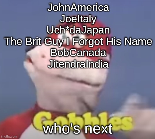 gobbles | JohnAmerica
JoeItaly
Uch*daJapan
The Brit Guy I Forgot His Name
BobCanada
JitendraIndia; who's next | image tagged in gobbles | made w/ Imgflip meme maker