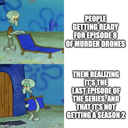 Squidward chair | PEOPLE GETTING READY FOR EPISODE 8 OF MURDER DRONES; THEM REALIZING IT'S THE LAST EPISODE OF THE SERIES, AND THAT IT'S NOT GETTING A SEASON 2 | image tagged in squidward chair | made w/ Imgflip meme maker