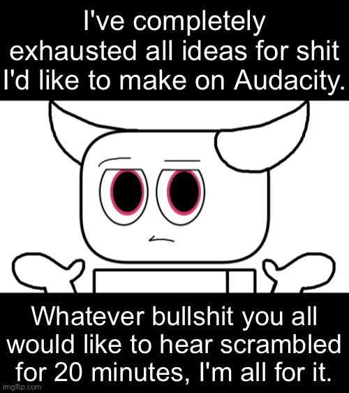 Nothing gross, though. I know damn well you're gonna go straight to the comments and post something about sex or whatever. | I've completely exhausted all ideas for shit I'd like to make on Audacity. Whatever bullshit you all would like to hear scrambled for 20 minutes, I'm all for it. | made w/ Imgflip meme maker