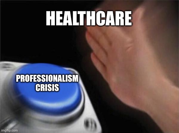 Blank Nut Button | HEALTHCARE; PROFESSIONALISM CRISIS | image tagged in memes,blank nut button | made w/ Imgflip meme maker