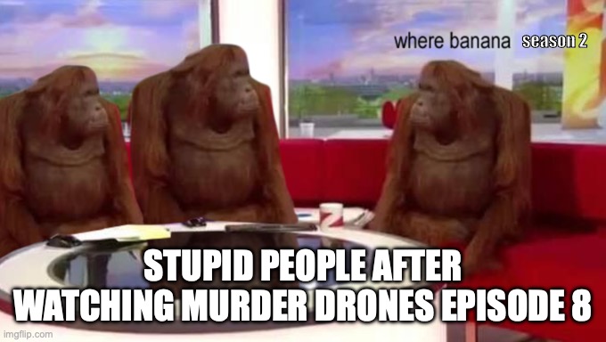 where banana | season 2; STUPID PEOPLE AFTER WATCHING MURDER DRONES EPISODE 8 | image tagged in where banana | made w/ Imgflip meme maker