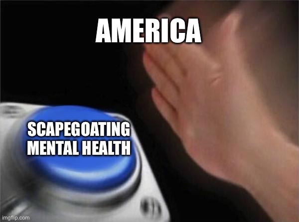 Blank Nut Button | AMERICA; SCAPEGOATING MENTAL HEALTH | image tagged in memes,blank nut button | made w/ Imgflip meme maker