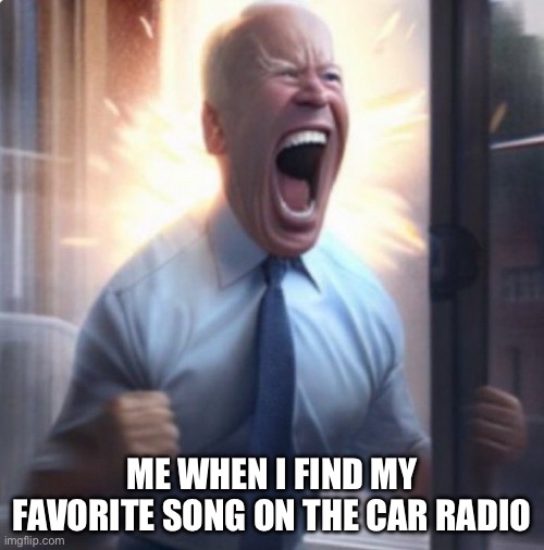 “YAAAAA” | ME WHEN I FIND MY FAVORITE SONG ON THE CAR RADIO | image tagged in biden lets go | made w/ Imgflip meme maker