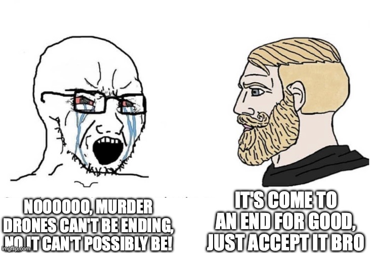 Soyboy Vs Yes Chad | NOOOOOO, MURDER DRONES CAN'T BE ENDING, NO IT CAN'T POSSIBLY BE! IT'S COME TO AN END FOR GOOD, JUST ACCEPT IT BRO | image tagged in soyboy vs yes chad | made w/ Imgflip meme maker