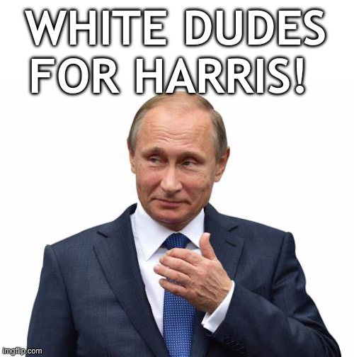 White dudes for Harris | WHITE DUDES FOR HARRIS! | image tagged in vladimir putin | made w/ Imgflip meme maker