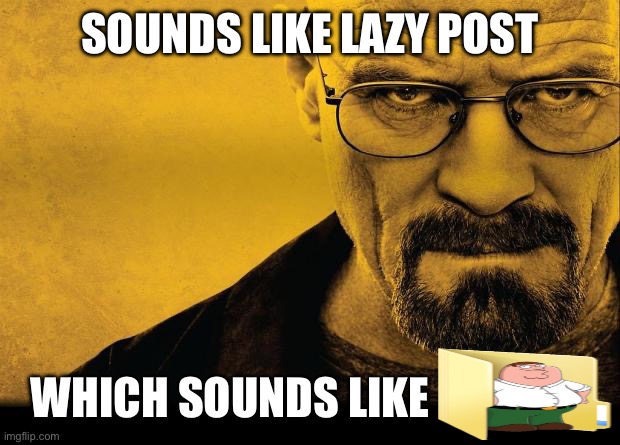 Breaking bad | SOUNDS LIKE LAZY POST WHICH SOUNDS LIKE | image tagged in breaking bad | made w/ Imgflip meme maker