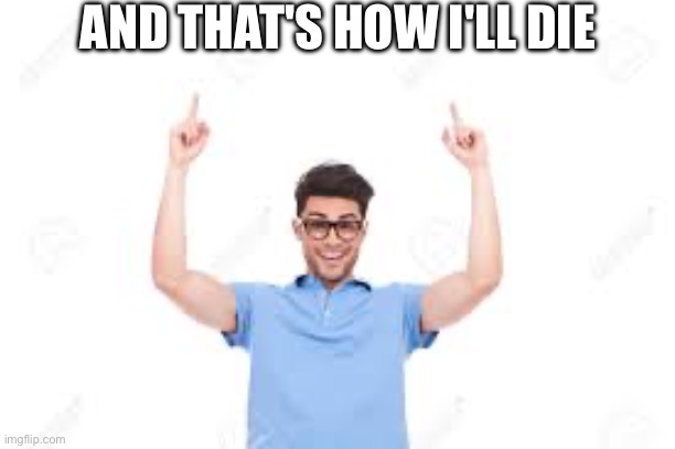 And that's how X | AND THAT'S HOW I'LL DIE | image tagged in and that's how x | made w/ Imgflip meme maker