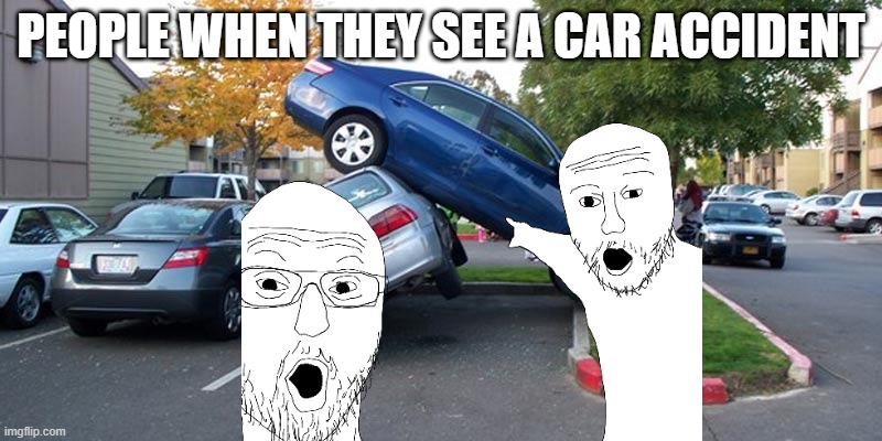 Darn lookie loe's | PEOPLE WHEN THEY SEE A CAR ACCIDENT | image tagged in car accident | made w/ Imgflip meme maker