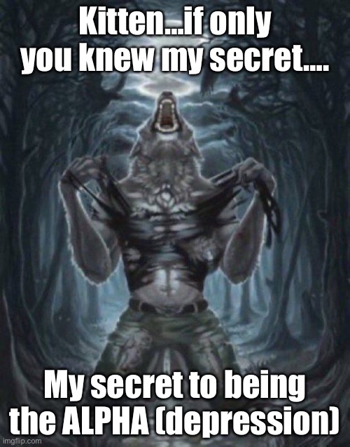 Alpha memes 1 | Kitten…if only you knew my secret…. My secret to being the ALPHA (depression) | image tagged in alpha wolf | made w/ Imgflip meme maker