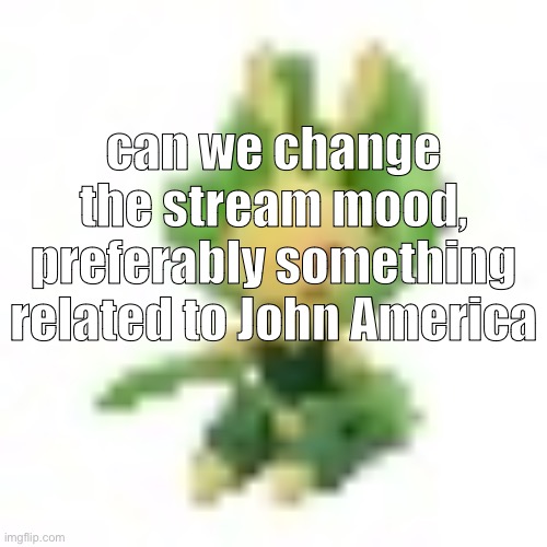 144p Leavanny | can we change the stream mood, preferably something related to John America | image tagged in 144p leavanny | made w/ Imgflip meme maker