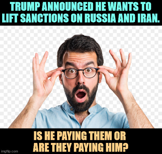 Russia and Iran must be doing cartwheels. | TRUMP ANNOUNCED HE WANTS TO LIFT SANCTIONS ON RUSSIA AND IRAN. IS HE PAYING THEM OR 
ARE THEY PAYING HIM? | image tagged in trump,foreign policy,idiot,russia,iran,moron | made w/ Imgflip meme maker