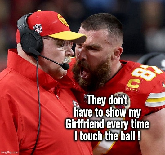 Come on , Man ! | They don't have to show my Girlfriend every time I touch the ball ! | image tagged in travis kelce screaming,taylor swift,see nobody cares,married,just do it,quietly | made w/ Imgflip meme maker