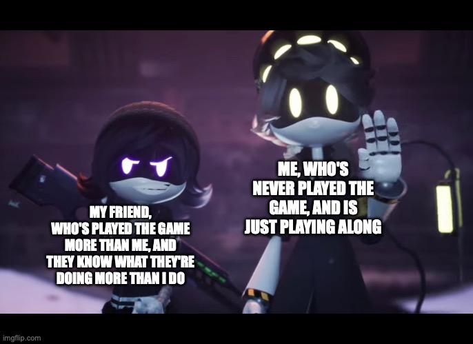 Murder Drones | ME, WHO'S NEVER PLAYED THE GAME, AND IS JUST PLAYING ALONG; MY FRIEND, WHO'S PLAYED THE GAME MORE THAN ME, AND THEY KNOW WHAT THEY'RE DOING MORE THAN I DO | image tagged in murder drones | made w/ Imgflip meme maker