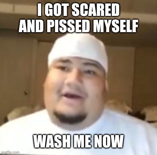 Isaac Guest | I GOT SCARED AND PISSED MYSELF; WASH ME NOW | image tagged in meme,funny | made w/ Imgflip meme maker